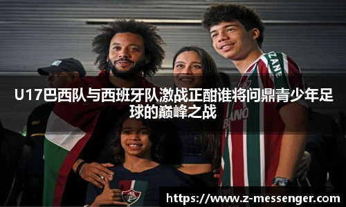 U17巴西队与西班牙队激战正酣谁将问鼎青少年足球的巅峰之战