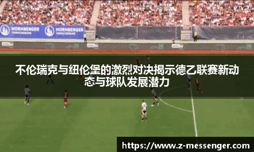 不伦瑞克与纽伦堡的激烈对决揭示德乙联赛新动态与球队发展潜力